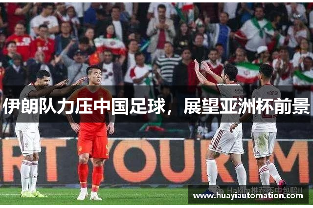 伊朗队力压中国足球，展望亚洲杯前景