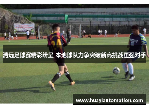 清远足球赛精彩纷呈 本地球队力争突破新高挑战更强对手