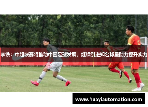 李铁：中超联赛将推动中国足球发展，继续引进知名球星助力提升实力