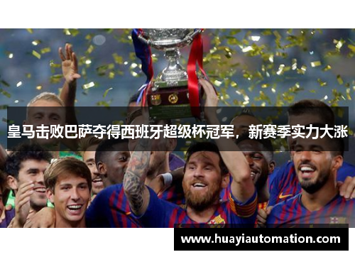 皇马击败巴萨夺得西班牙超级杯冠军，新赛季实力大涨