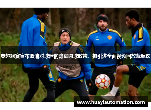 英超联赛宣布取消对球迷的隐瞒圆球政策，拟引进全面视频回放裁冤仗